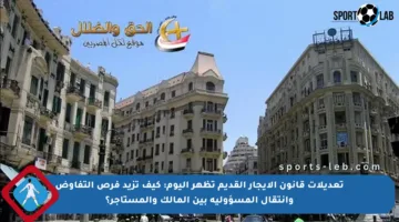 تعديلات قانون الإيجار القديم تظهر اليوم: كيف تزيد فرص التفاوض وانتقال المسؤولية بين المالك والمستأجر؟